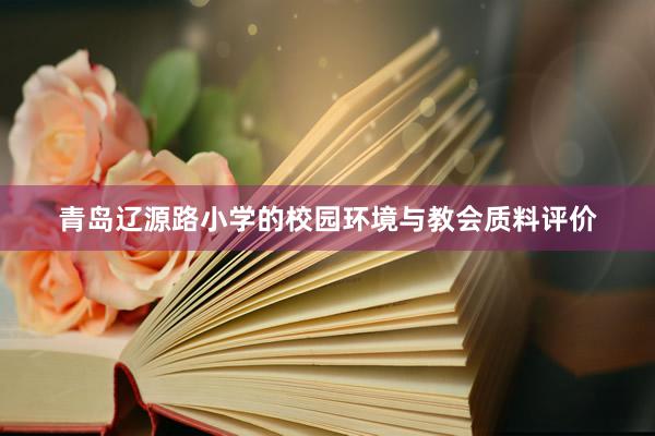 青岛辽源路小学的校园环境与教会质料评价