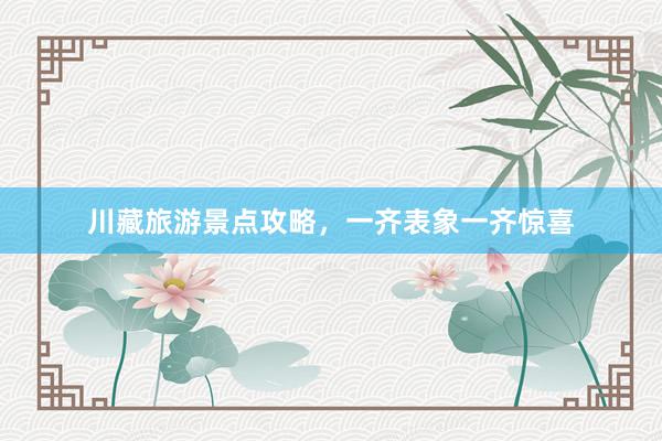 川藏旅游景点攻略，一齐表象一齐惊喜