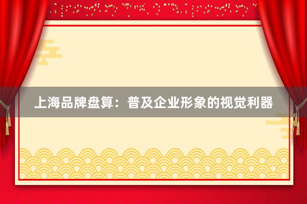 上海品牌盘算：普及企业形象的视觉利器
