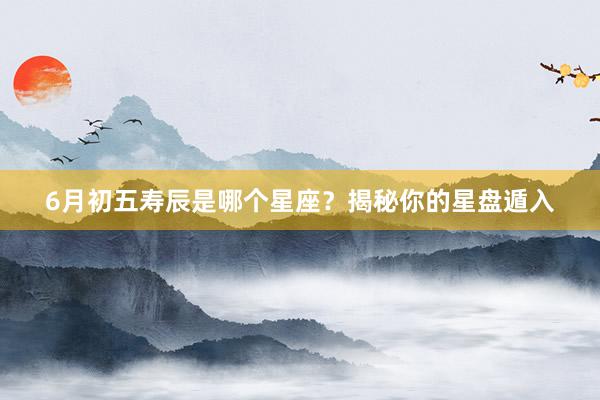 6月初五寿辰是哪个星座？揭秘你的星盘遁入