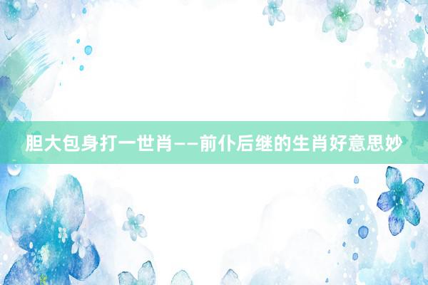 胆大包身打一世肖——前仆后继的生肖好意思妙