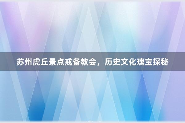 苏州虎丘景点戒备教会，历史文化瑰宝探秘
