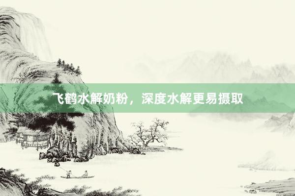 飞鹤水解奶粉，深度水解更易摄取