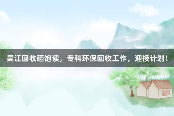 吴江回收硒饱读，专科环保回收工作，迎接计划！