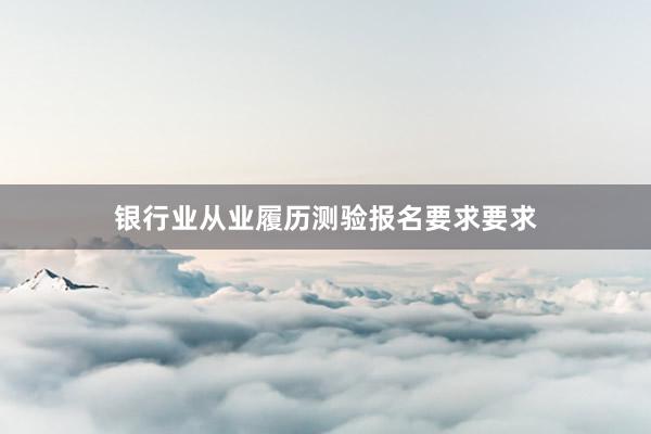 银行业从业履历测验报名要求要求