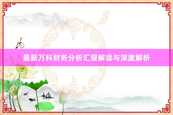 最新万科财务分析汇报解读与深度解析