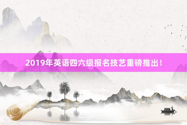 2019年英语四六级报名技艺重磅推出！