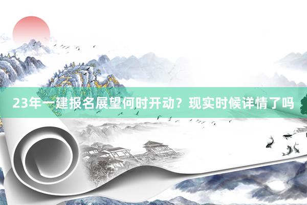 23年一建报名展望何时开动？现实时候详情了吗