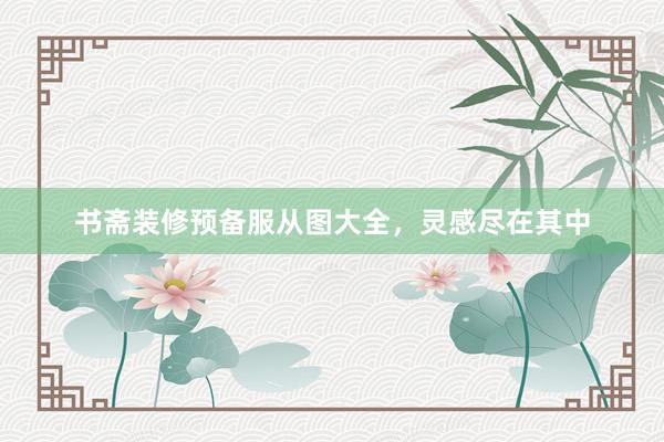 书斋装修预备服从图大全，灵感尽在其中