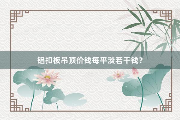 铝扣板吊顶价钱每平淡若干钱？