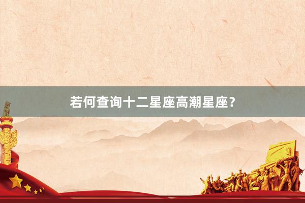 若何查询十二星座高潮星座？