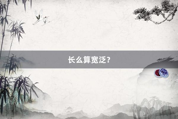 长么算宽泛？