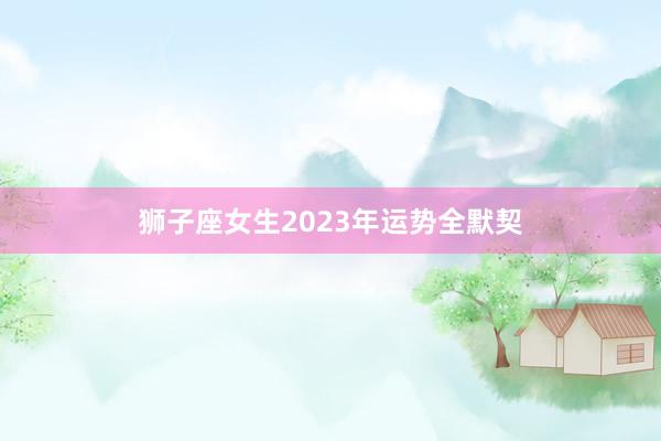 狮子座女生2023年运势全默契