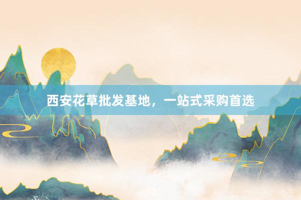 西安花草批发基地，一站式采购首选